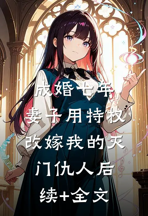 成婚七年，妻子用特权改嫁我的灭门仇人后续+全文