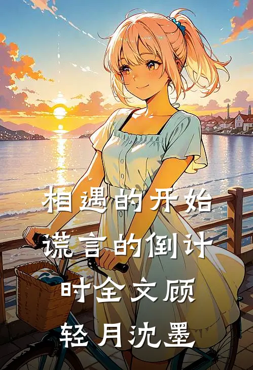 相遇的开始，谎言的倒计时全文顾轻月沈墨
