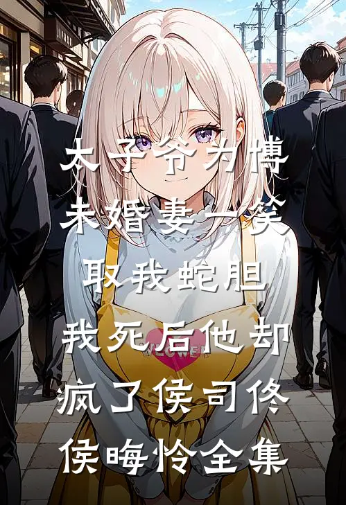 太子爷为博未婚妻一笑取我蛇胆，我死后他却疯了侯司佟侯晦怜 全集