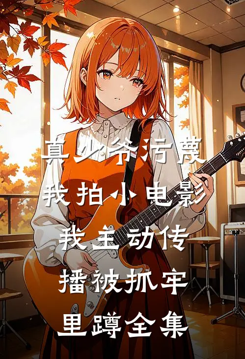 真少爷污蔑我拍小电影，我主动传播被抓牢里蹲全集