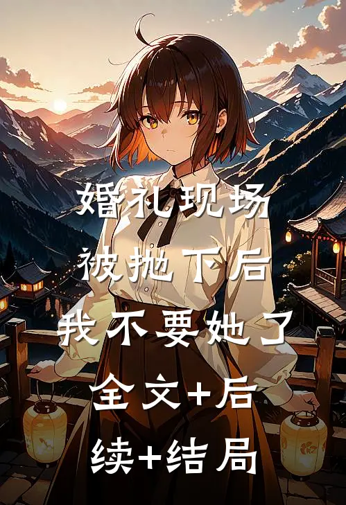 婚礼现场被抛下后，我不要她了:全文+后续+结局