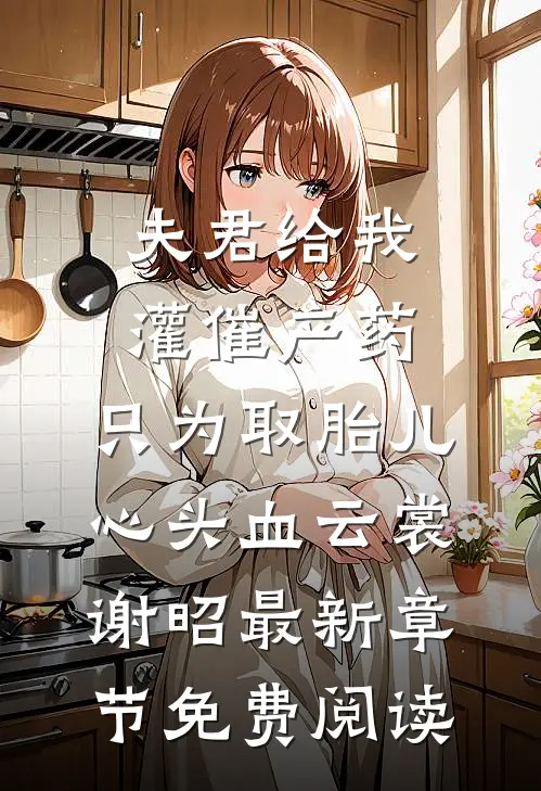 夫君给我灌催产药，只为取胎儿心头血云裳谢昭最新章节免费阅读