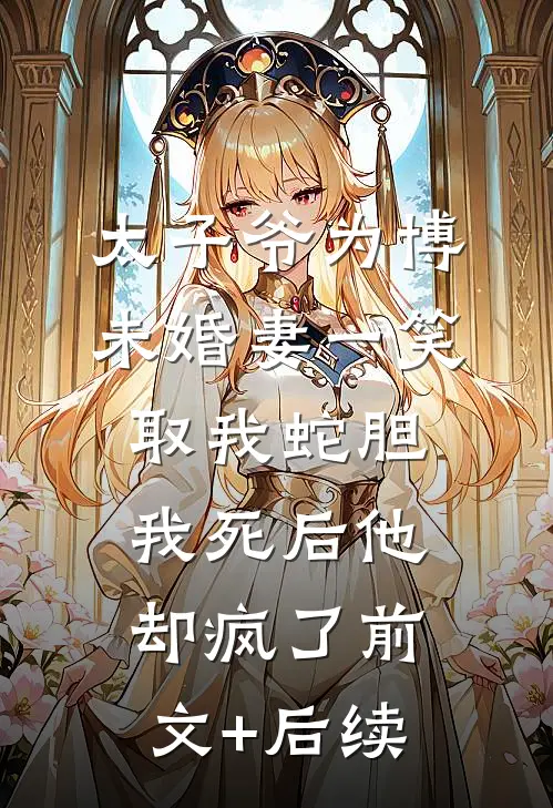 太子爷为博未婚妻一笑取我蛇胆，我死后他却疯了前文+后续
