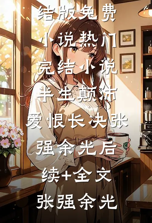 半生颠沛,爱恨长决张强余光后续+全文