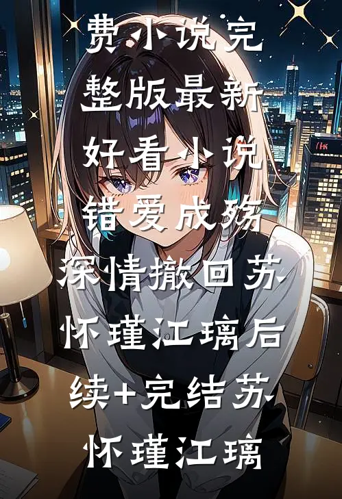 错爱成殇,深情撤回苏怀瑾江璃后续+完结