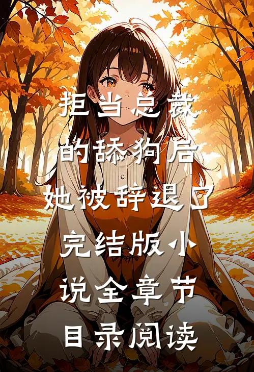 拒当总裁的舔狗后，她被辞退了完结版小说全章节目录阅读