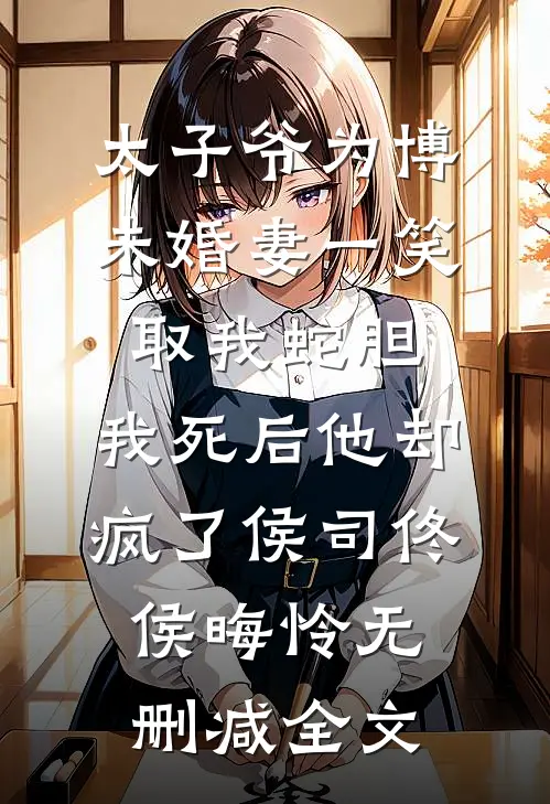 太子爷为博未婚妻一笑取我蛇胆，我死后他却疯了侯司佟侯晦怜无删减全文