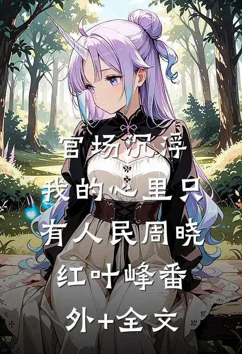 官场沉浮：我的心里只有人民周晓红叶峰(番外)+(全文)