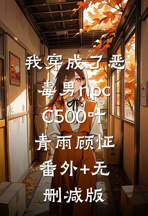 我穿成了恶毒男npcC500叶青雨顾怔:番外+无删减版