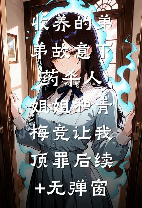 收养的弟弟故意下药杀人，姐姐和青梅竟让我顶罪后续+无弹窗