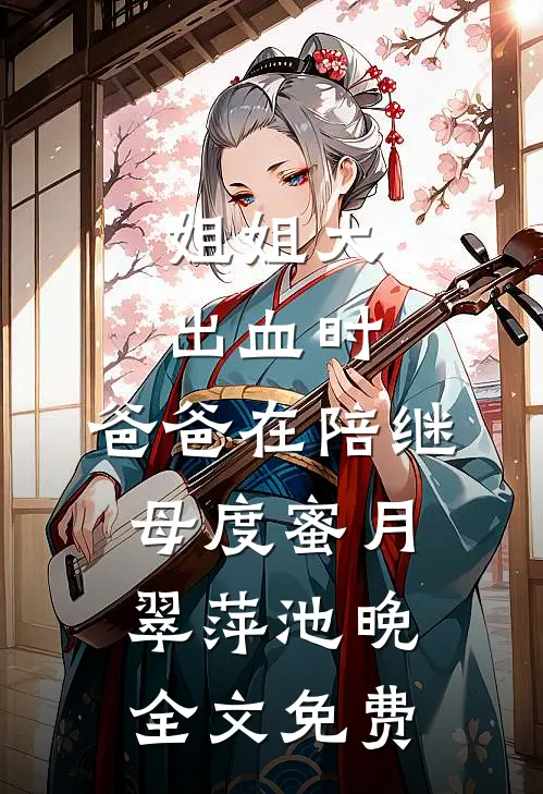 姐姐大出血时，爸爸在陪继母度蜜月翠萍池晚全文免费
