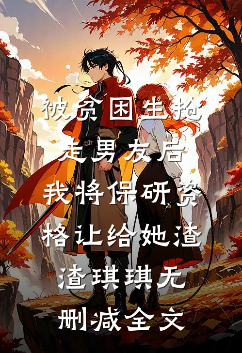 被贫困生抢走男友后，我将保研资格让给她渣渣琪琪无删减全文