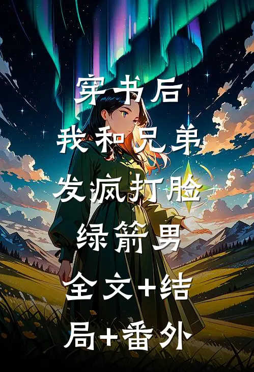 穿书后，我和兄弟发疯打脸绿箭男:全文+结局+番外