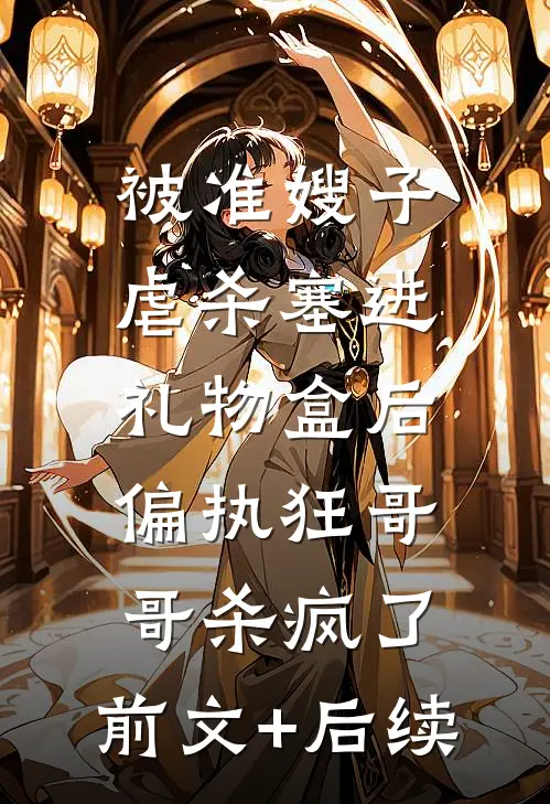 被准嫂子虐杀塞进礼物盒后，偏执狂哥哥杀疯了:前文+后续