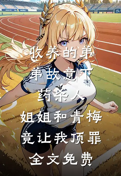 收养的弟弟故意下药杀人，姐姐和青梅竟让我顶罪全文免费
