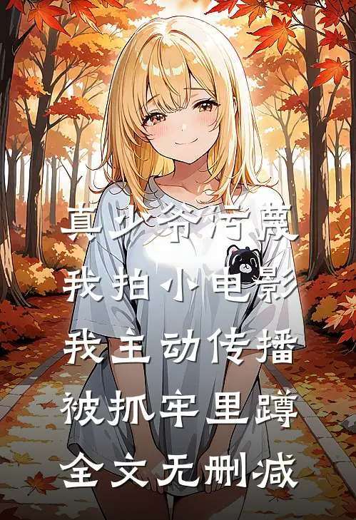 真少爷污蔑我拍小电影，我主动传播被抓牢里蹲全文无删减