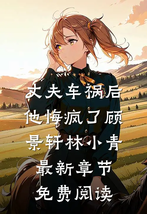 丈夫车祸后，他悔疯了顾景轩林小青最新章节免费阅读