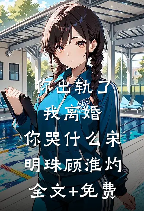 你出轨了，我离婚，你哭什么宋明珠顾淮灼全文+免费