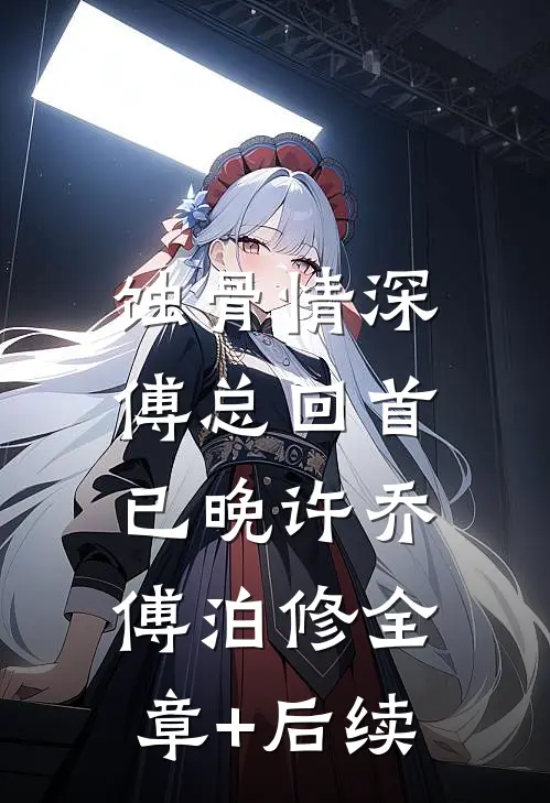 蚀骨情深，傅总回首已晚许乔傅泊修全章+后续