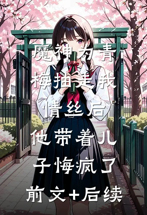 魔神为青梅抽走我情丝后，他带着儿子悔疯了。:前文+后续