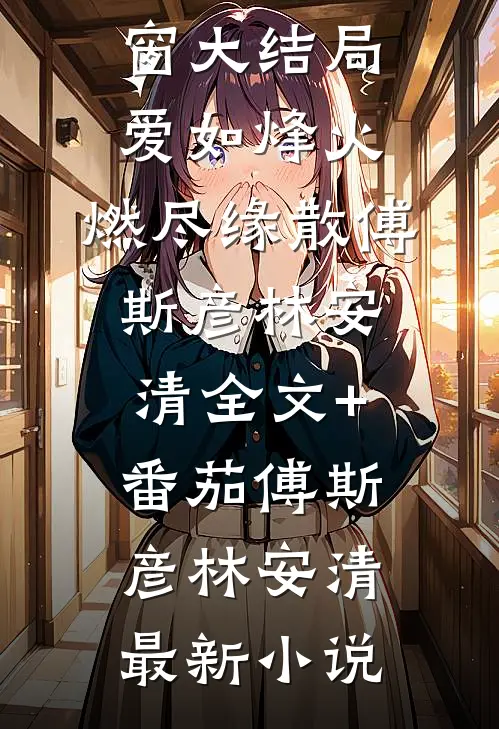 爱如烽火,燃尽缘散傅斯彦林安清全文+番茄