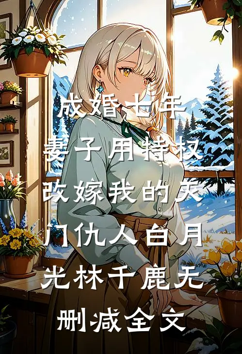 成婚七年，妻子用特权改嫁我的灭门仇人白月光林千鹿无删减全文