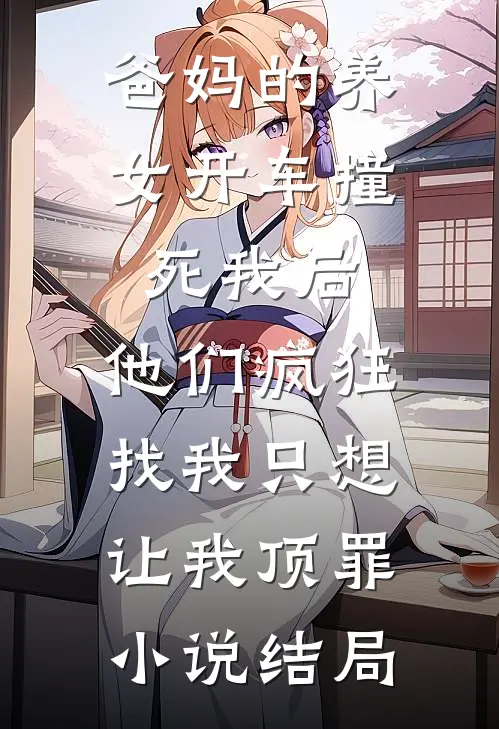 爸妈的养女开车撞死我后，他们疯狂找我只想让我顶罪小说结局