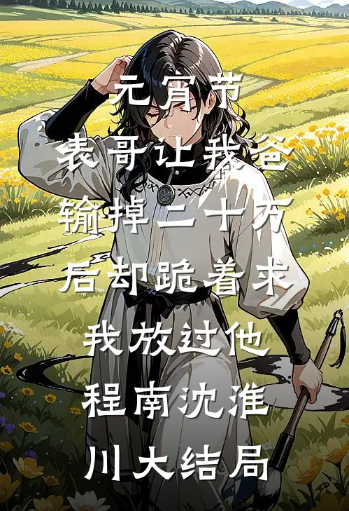 元宵节，表哥让我爸输掉二十万后却跪着求我放过他程南沈淮川大结局