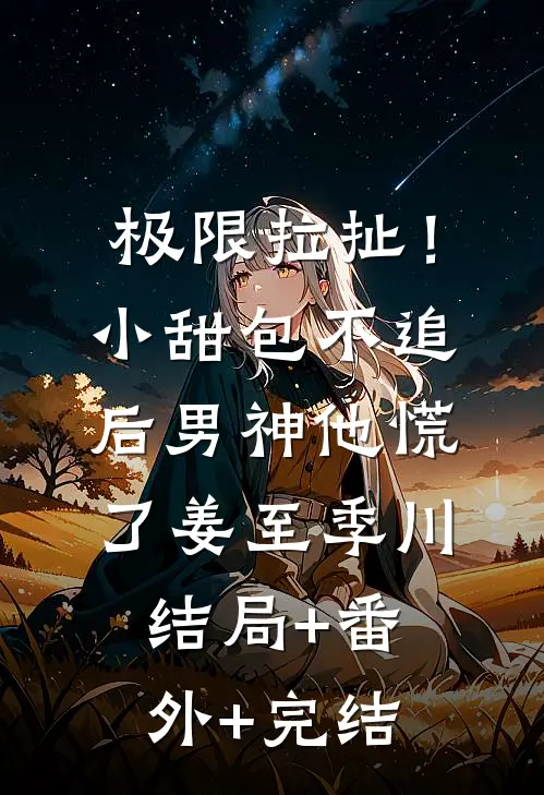 极限拉扯！小甜包不追后男神他慌了姜至季川结局+番外+完结