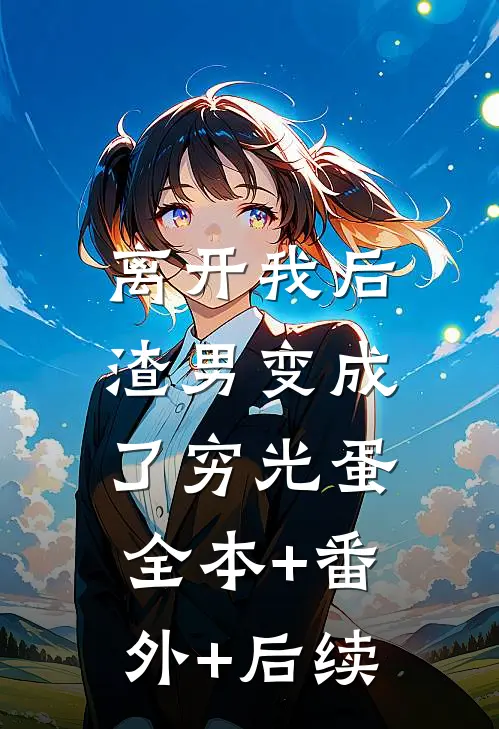 离开我后，渣男变成了穷光蛋全本+番外+后续