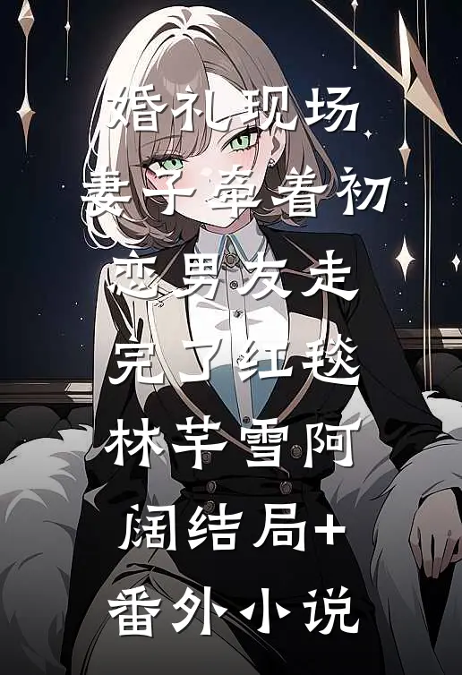 婚礼现场，妻子牵着初恋男友走完了红毯林芊雪阿阔结局+番外小说