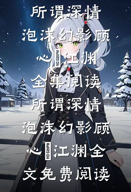 所谓深情,泡沫幻影顾心玥江渊