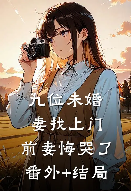 九位未婚妻找上门，前妻悔哭了:(番外)+(结局)