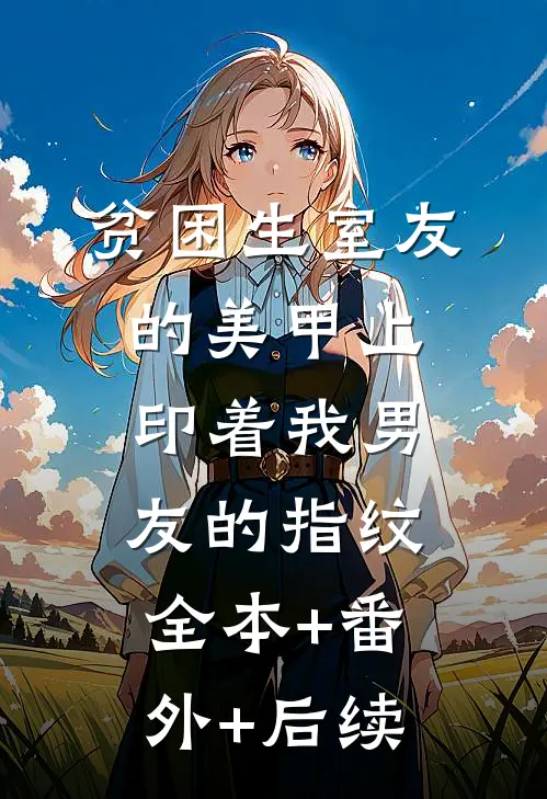 贫困生室友的美甲上印着我男友的指纹:全本+番外+后续