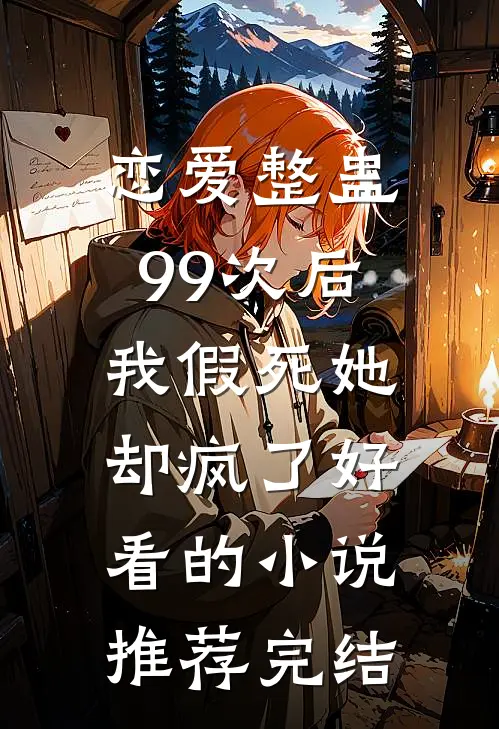 恋爱整蛊99次后，我假死她却疯了好看的小说推荐完结