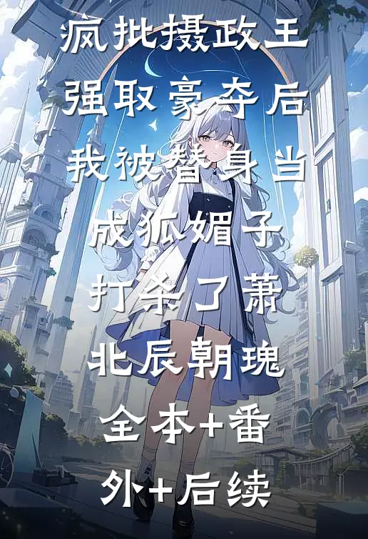 疯批摄政王强取豪夺后，我被替身当成狐媚子打杀了萧北辰朝瑰:全本+番外+后续