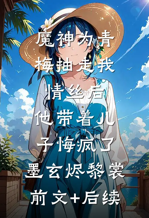 魔神为青梅抽走我情丝后，他带着儿子悔疯了。墨玄烬黎裳前文+后续