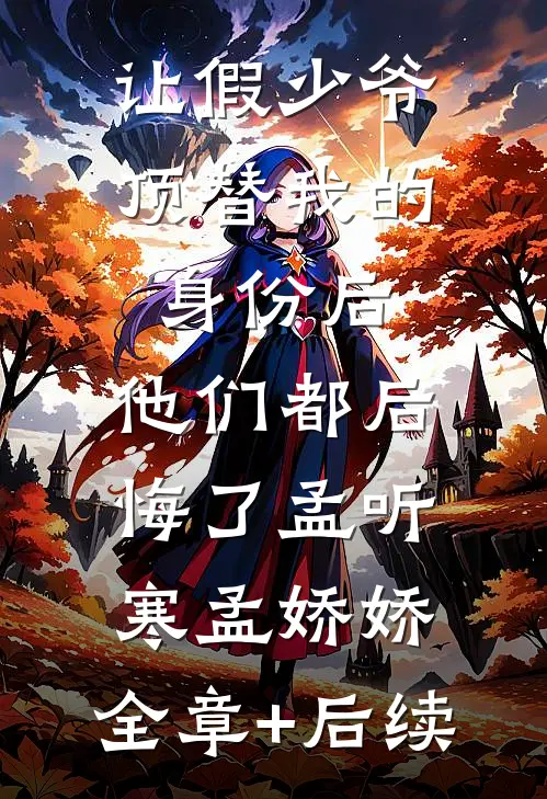 让假少爷顶替我的身份后，他们都后悔了孟听寒孟娇娇:全章+后续