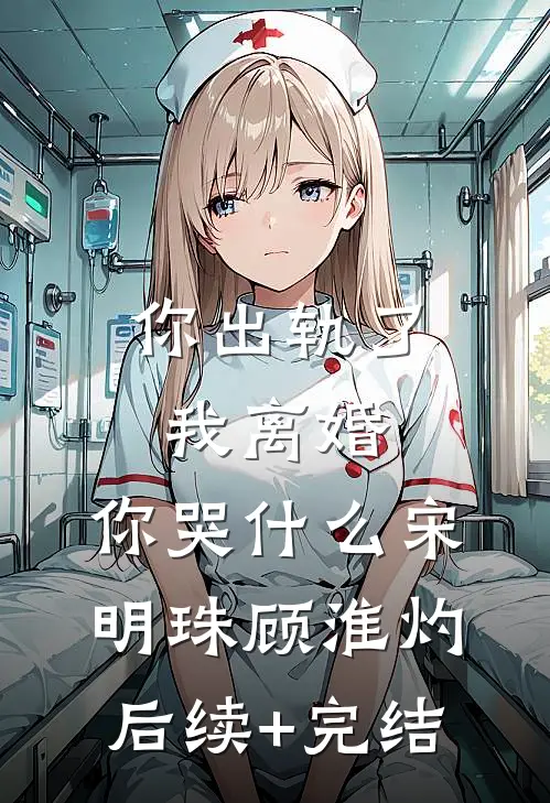 你出轨了，我离婚，你哭什么宋明珠顾淮灼后续+完结
