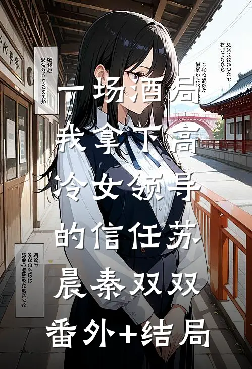 一场酒局，我拿下高冷女领导的信任苏晨秦双双:(番外)+(结局)
