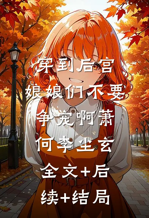 穿到后宫，娘娘们不要争宠啊萧何李尘玄全文+后续+结局