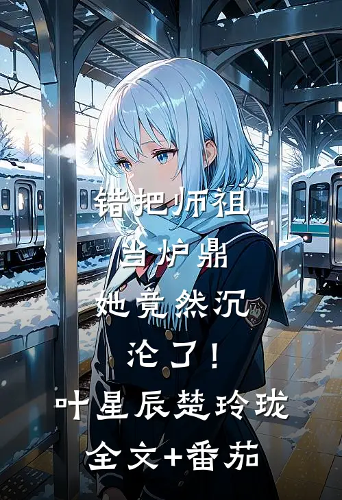 错把师祖当炉鼎，她竟然沉沦了！叶星辰楚玲珑全文+番茄