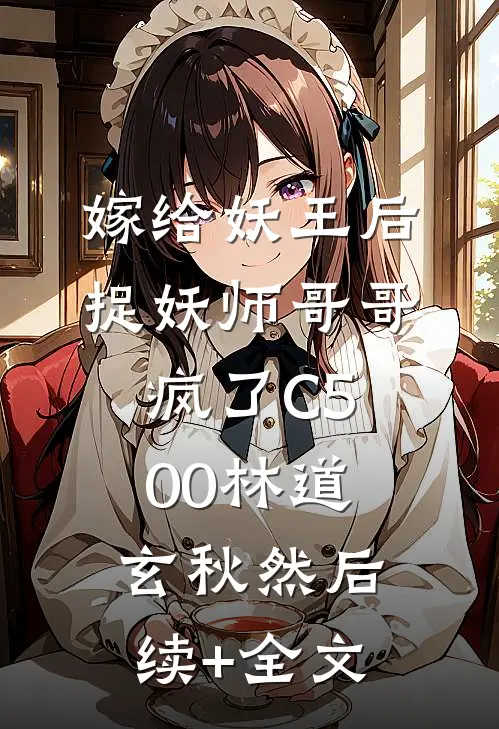 嫁给妖王后，捉妖师哥哥疯了C500林道玄秋然后续+全文