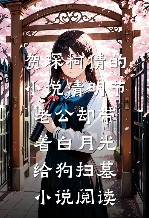 贺琛柯倩的小说清明节，老公却带着白月光给狗扫墓小说阅读