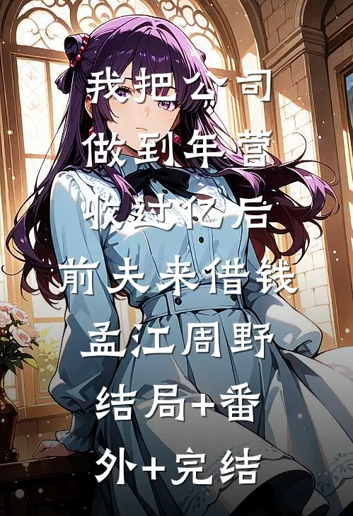 我把公司做到年营收过亿后,前夫来借钱孟江周野结局+番外+完结