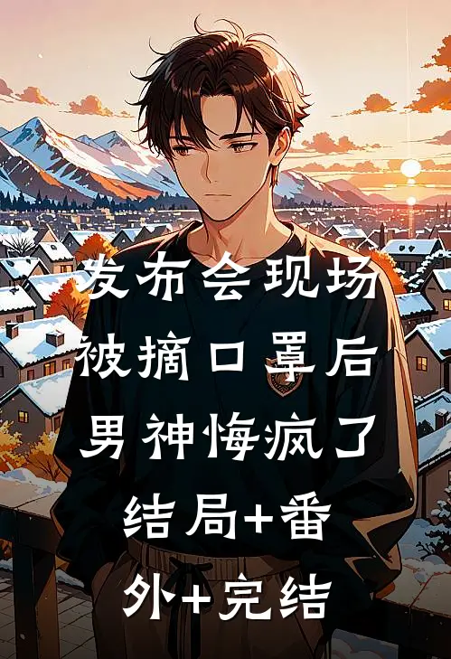 发布会现场被摘口罩后男神悔疯了:结局+番外+完结