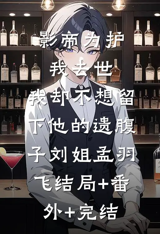 影帝为护我去世，我却不想留下他的遗腹子刘姐孟羽飞结局+番外+完结