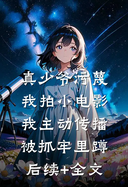 真少爷污蔑我拍小电影，我主动传播被抓牢里蹲后续+全文
