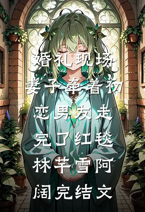 婚礼现场，妻子牵着初恋男友走完了红毯林芊雪阿阔完结文