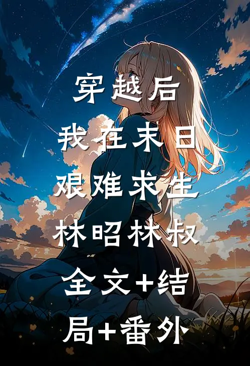 穿越后，我在末日艰难求生林昭林叔:全文+结局+番外